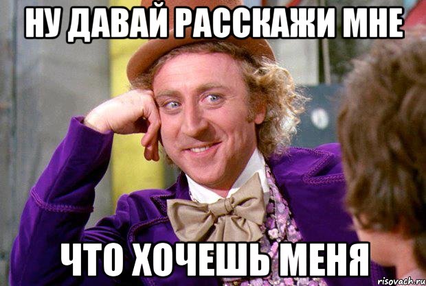 ну давай расскажи мне что хочешь меня, Мем Ну давай расскажи (Вилли Вонка)