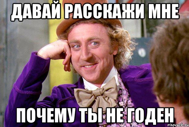 Давай расскажи мне Почему ты не годен, Мем Ну давай расскажи (Вилли Вонка)