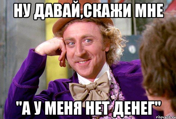 ну давай,скажи мне "а у меня нет денег", Мем Ну давай расскажи (Вилли Вонка)