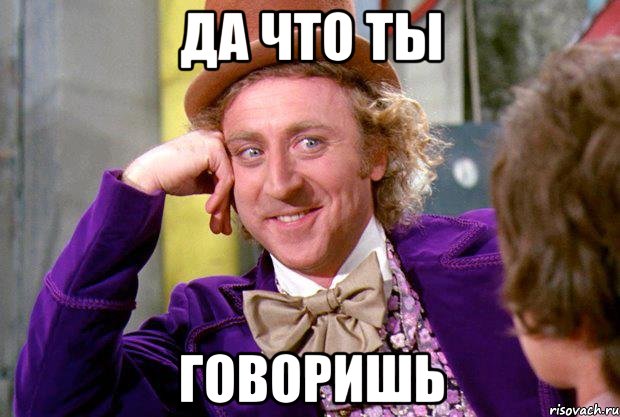да что ты говоришь, Мем Ну давай расскажи (Вилли Вонка)