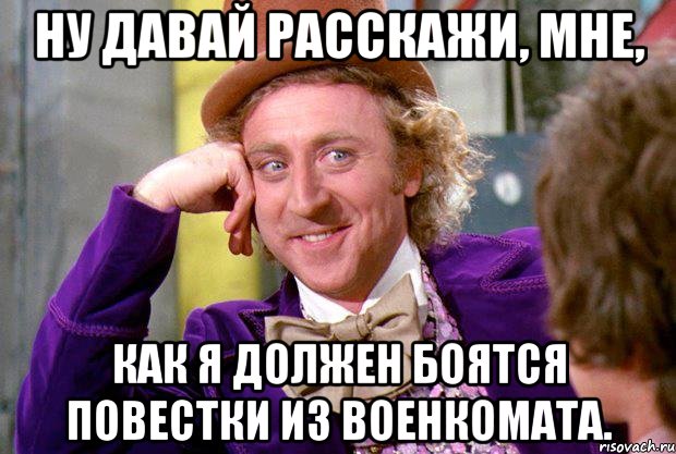 Ну давай расскажи, мне, как я должен боятся повестки из военкомата., Мем Ну давай расскажи (Вилли Вонка)