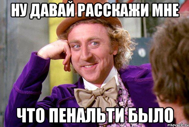 ну давай расскажи мне что пенальти было, Мем Ну давай расскажи (Вилли Вонка)