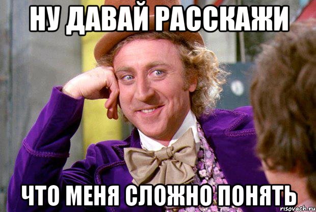 Ну давай расскажи Что меня сложно понять, Мем Ну давай расскажи (Вилли Вонка)