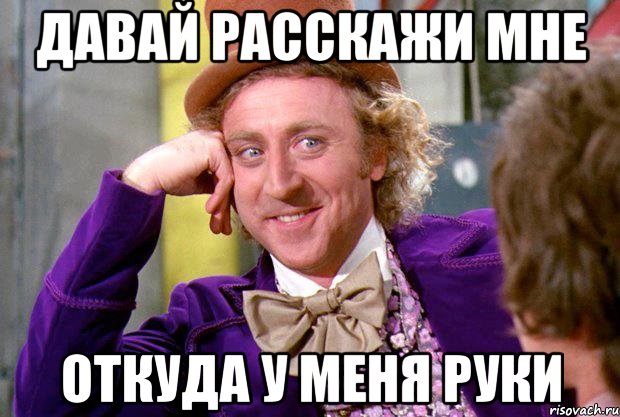 Давай расскажи мне откуда у меня руки, Мем Ну давай расскажи (Вилли Вонка)