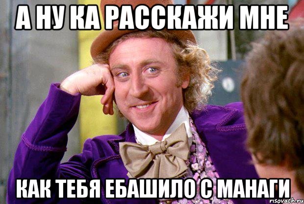 А ну ка расскажи мне Как тебя ебашило с манаги, Мем Ну давай расскажи (Вилли Вонка)