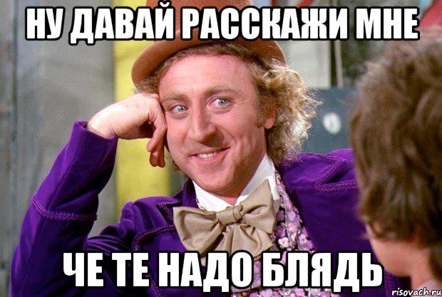 Ну давай расскажи мне Че те надо блядь, Мем Ну давай расскажи (Вилли Вонка)