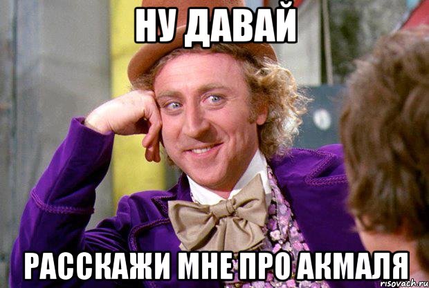 ну давай расскажи мне про акмаля, Мем Ну давай расскажи (Вилли Вонка)