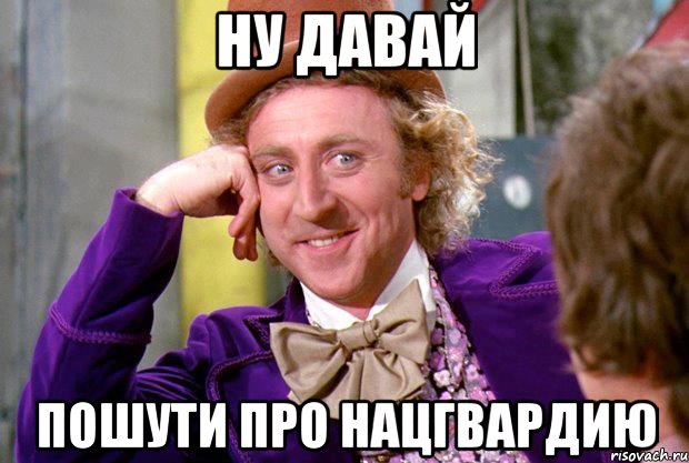 ну давай пошути про нацгвардию, Мем Ну давай расскажи (Вилли Вонка)