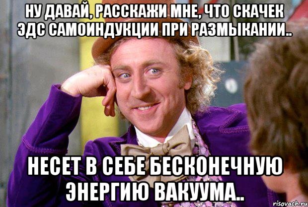 Ну давай, расскажи мне, что скачек ЭДС самоиндукции при размыкании.. несет в себе бесконечную энергию вакуума..