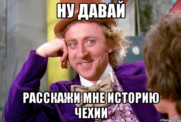 ну давай расскажи мне историю чехии, Мем Ну давай расскажи (Вилли Вонка)