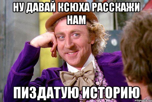 Ну давай ксюха расскажи нам Пиздатую историю, Мем Ну давай расскажи (Вилли Вонка)