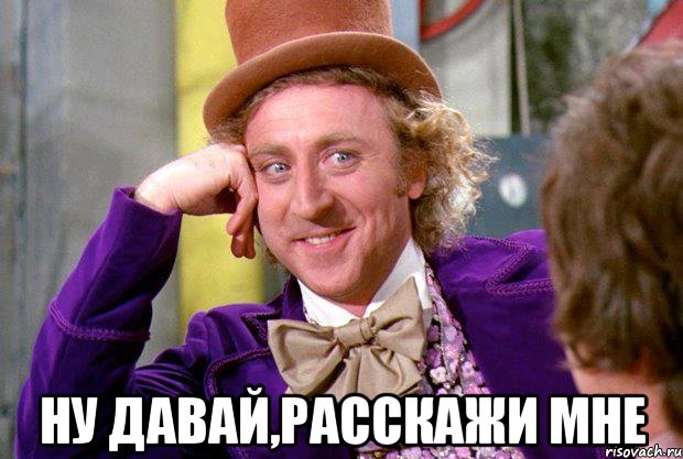  Ну давай,расскажи мне, Мем Ну давай расскажи (Вилли Вонка)