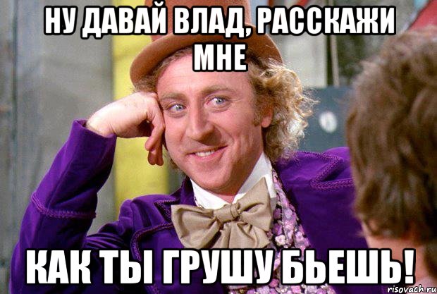 Ну давай Влад, расскажи мне Как ты грушу бьешь!, Мем Ну давай расскажи (Вилли Вонка)