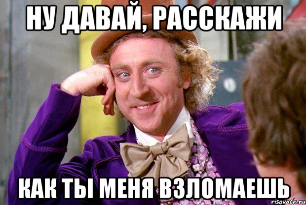 ну давай, расскажи как ты меня взломаешь, Мем Ну давай расскажи (Вилли Вонка)