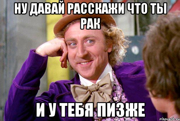 ну давай расскажи что ты рак и у тебя пизже