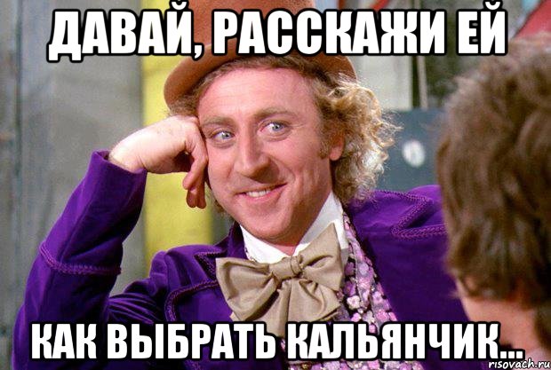 Давай, расскажи ей как выбрать кальянчик..., Мем Ну давай расскажи (Вилли Вонка)