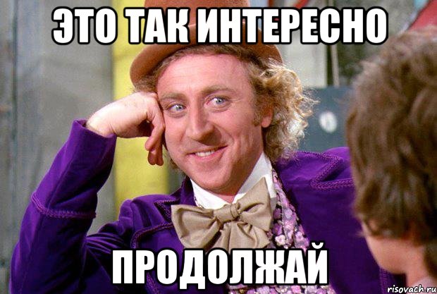 Это так интересно продолжай, Мем Ну давай расскажи (Вилли Вонка)