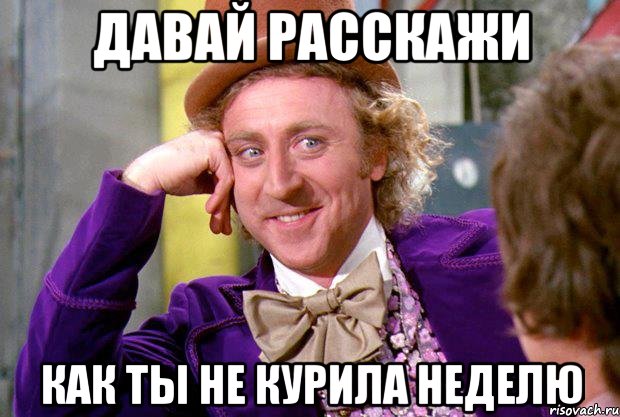 Давай расскажи Как ты не курила неделю, Мем Ну давай расскажи (Вилли Вонка)