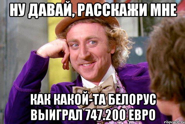 Ну давай, расскажи мне как какой-та белорус выиграл 747.200 евро, Мем Ну давай расскажи (Вилли Вонка)