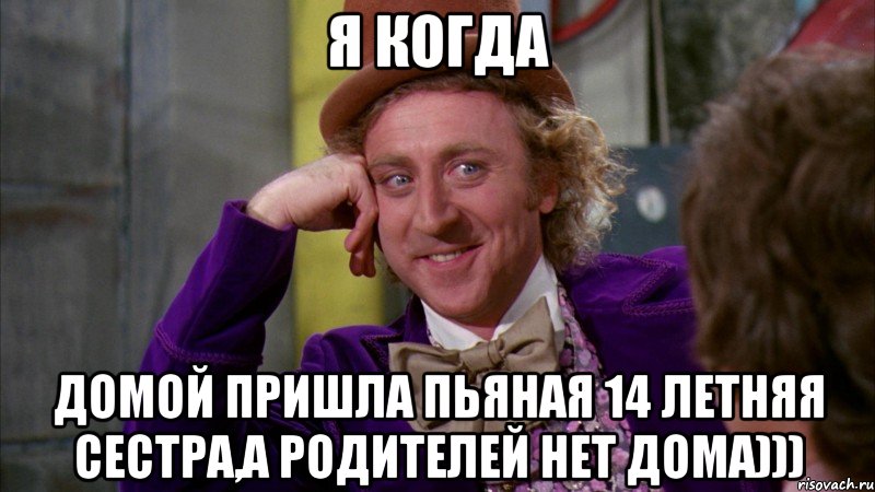 я когда домой пришла пьяная 14 летняя сестра,а родителей нет дома))), Мем Ну давай расскажи (Вилли Вонка)