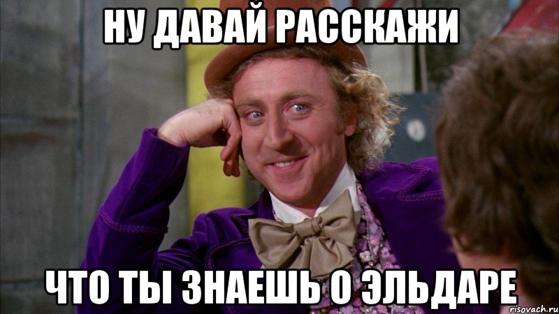 Ну давай расскажи что ты знаешь о Эльдаре, Мем Ну давай расскажи (Вилли Вонка)
