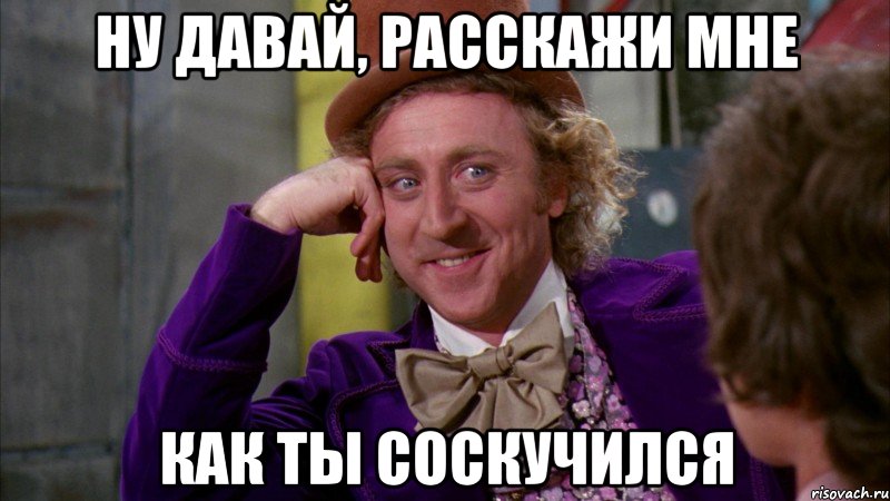 Ну давай, расскажи мне Как ты соскучился, Мем Ну давай расскажи (Вилли Вонка)