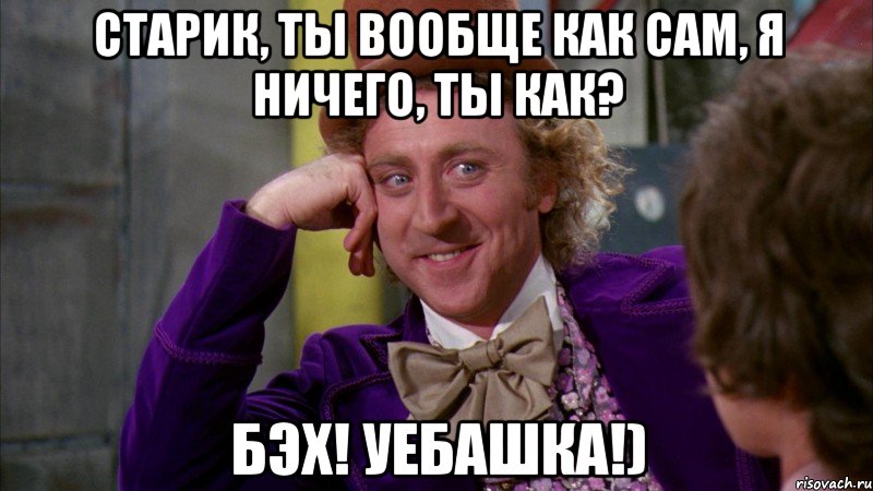 Старик, ты вообще как сам, я ничего, ты как? БЭХ! Уебашка!), Мем Ну давай расскажи (Вилли Вонка)