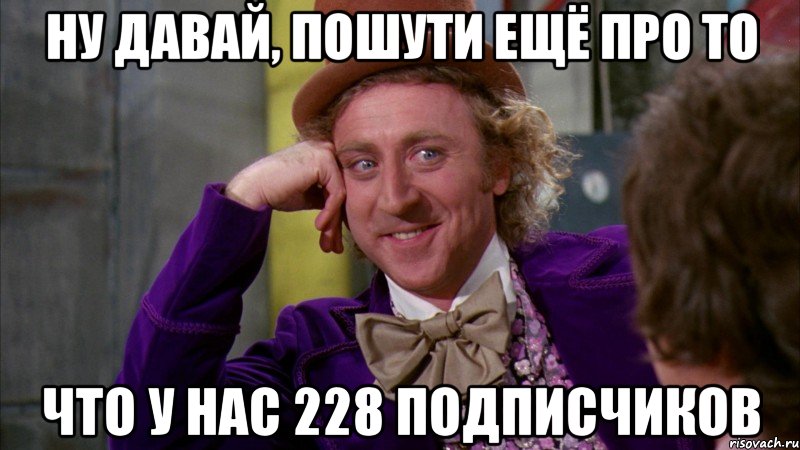 Ну давай, пошути ещё про то что у нас 228 подписчиков, Мем Ну давай расскажи (Вилли Вонка)