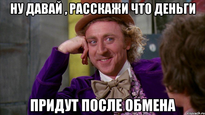 Ну давай , расскажи что деньги придут после обмена, Мем Ну давай расскажи (Вилли Вонка)