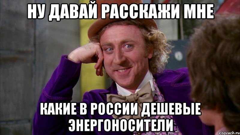 Ну давай расскажи мне какие в россии дешевые энергоносители, Мем Ну давай расскажи (Вилли Вонка)