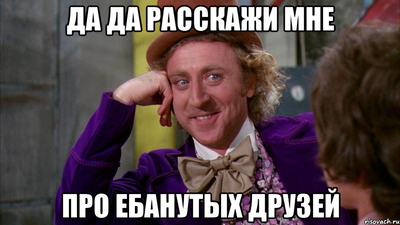 Да да расскажи мне Про ебанутых друзей, Мем Ну давай расскажи (Вилли Вонка)