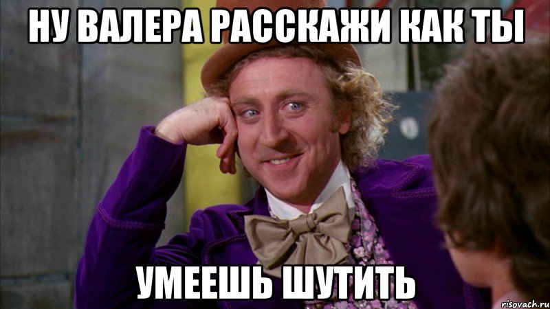 ну Валера расскажи как ты умеешь шутить, Мем Ну давай расскажи (Вилли Вонка)