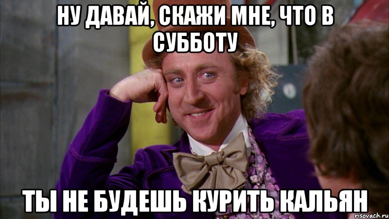 ну давай, скажи мне, что в субботу ты не будешь курить кальян, Мем Ну давай расскажи (Вилли Вонка)