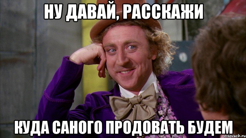 Ну давай, расскажи Куда Саного продовать будем, Мем Ну давай расскажи (Вилли Вонка)