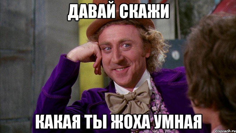 Давай скажи Какая ты Жоха умная, Мем Ну давай расскажи (Вилли Вонка)