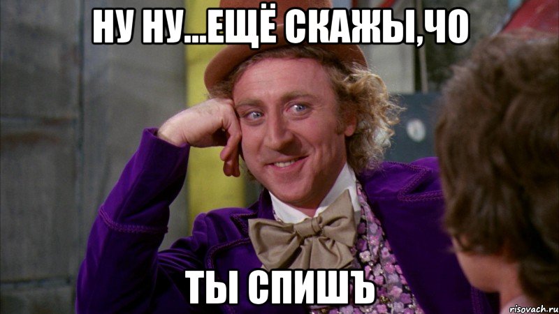 НУ НУ...ЕЩЁ СКАЖЫ,ЧО ТЫ СПИШЪ, Мем Ну давай расскажи (Вилли Вонка)