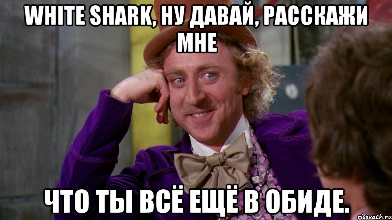 White Shark, ну давай, расскажи мне что ты всё ещё в обиде., Мем Ну давай расскажи (Вилли Вонка)