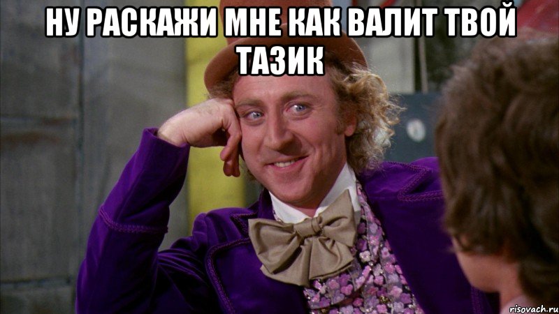 ну раскажи мне как валит твой тазик , Мем Ну давай расскажи (Вилли Вонка)