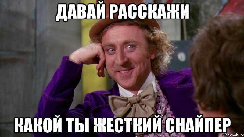 давай расскажи какой ты жесткий снайпер, Мем Ну давай расскажи (Вилли Вонка)