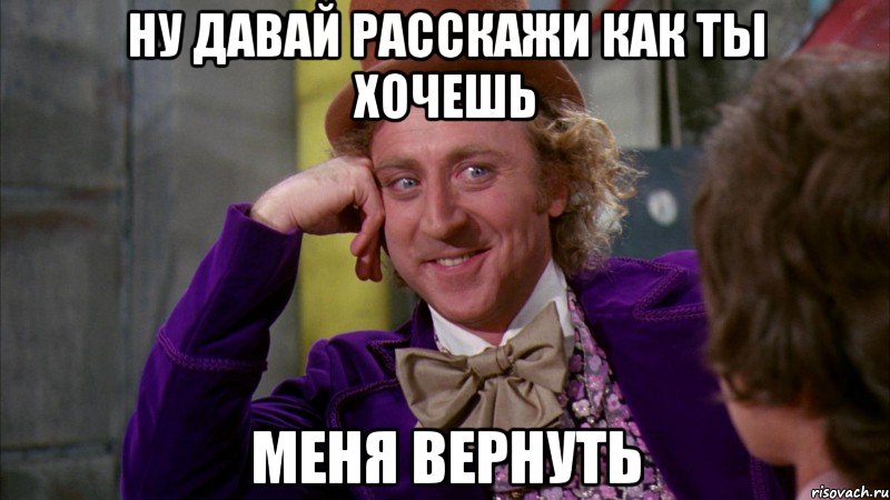 Ну давай расскажи как ты хочешь Меня вернуть, Мем Ну давай расскажи (Вилли Вонка)