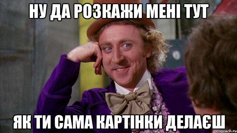 ну да розкажи мені тут як ти сама картінки делаєш, Мем Ну давай расскажи (Вилли Вонка)