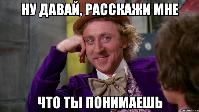 Ну давай, расскажи мне что ты понимаешь, Мем Ну давай расскажи (Вилли Вонка)