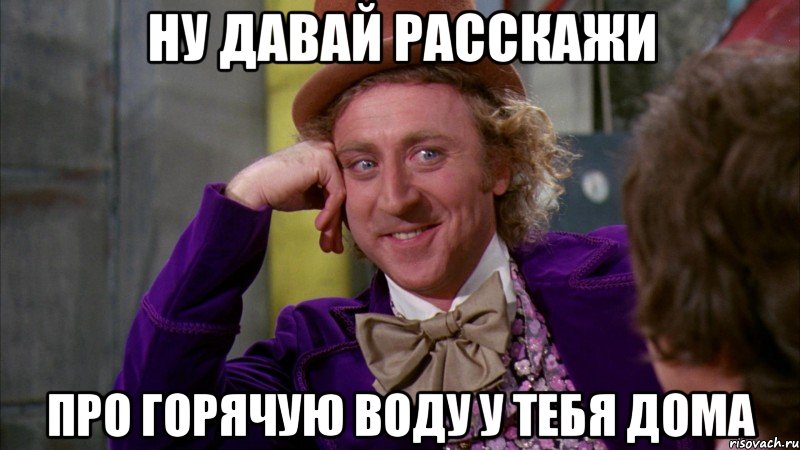 ну давай расскажи про горячую воду у тебя дома, Мем Ну давай расскажи (Вилли Вонка)