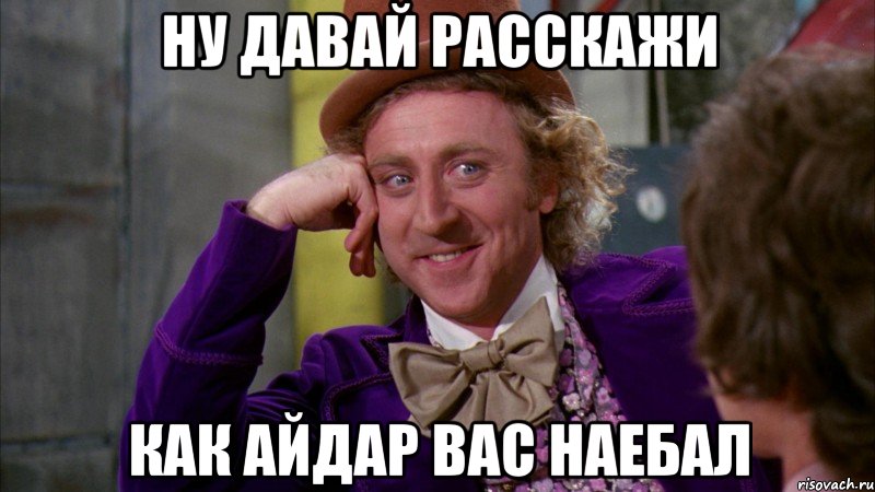 Ну давай расскажи Как айдар вас наебал, Мем Ну давай расскажи (Вилли Вонка)