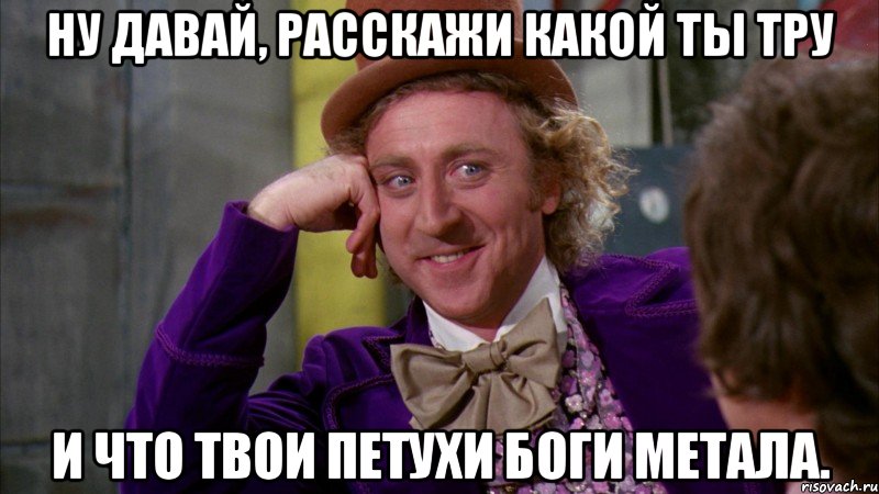 Ну давай, расскажи какой ты тру И что твои петухи боги метала., Мем Ну давай расскажи (Вилли Вонка)