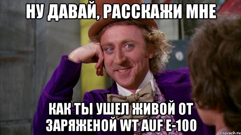 Ну давай, расскажи мне Как ты ушел живой от заряженой Wt auf e-100, Мем Ну давай расскажи (Вилли Вонка)