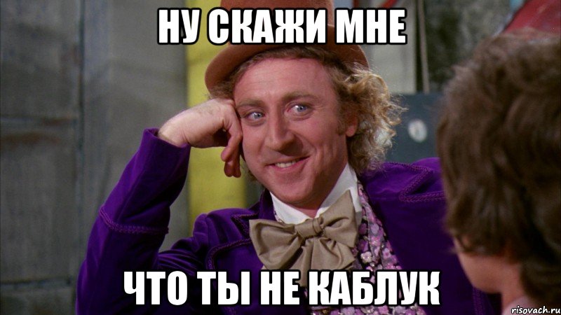 ну скажи мне что ты не каблук, Мем Ну давай расскажи (Вилли Вонка)