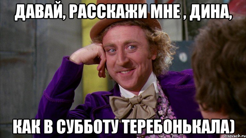 Давай, расскажи мне , Дина, как в субботу теребонькала), Мем Ну давай расскажи (Вилли Вонка)