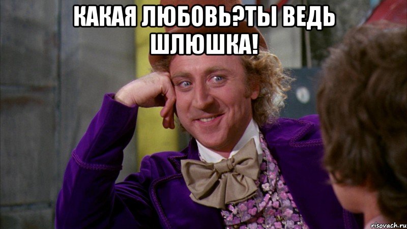 Какая любовь?Ты ведь шлюшка! , Мем Ну давай расскажи (Вилли Вонка)