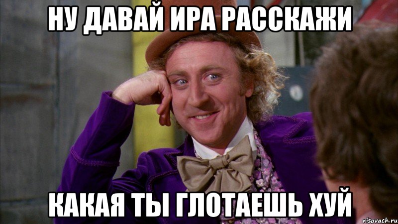 Ну давай Ира расскажи какая ты глотаешь хуй, Мем Ну давай расскажи (Вилли Вонка)